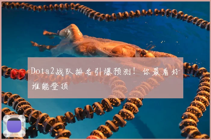 Dota2战队排名引爆预测!你最看好谁能登顶