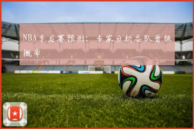 NBA季后赛预测:专家分析各队晋级概率