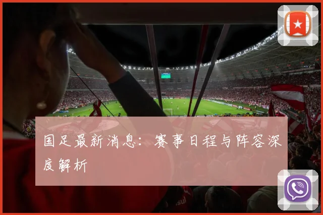 国足最新消息:赛事日程与阵容深度解析