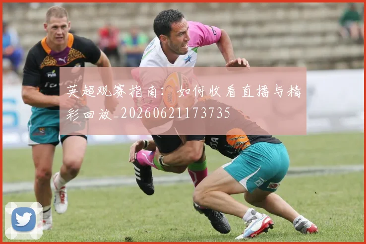 英超观赛指南：如何收看直播与精彩回放_20260621173735