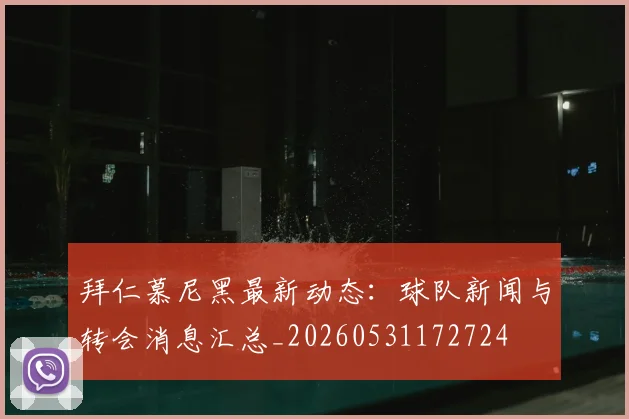 拜仁慕尼黑最新动态：球队新闻与转会消息汇总_20260531172724
