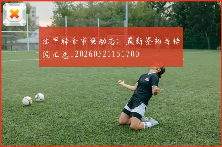 法甲转会市场动态:最新签约与传闻汇总_20260521151700