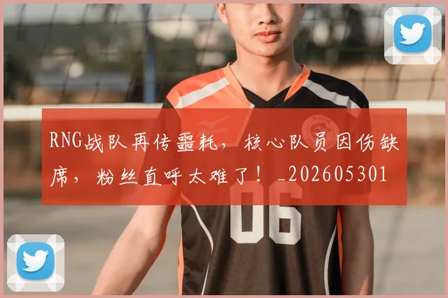 RNG战队再传噩耗，核心队员因伤缺席，粉丝直呼太难了！_20260530143724