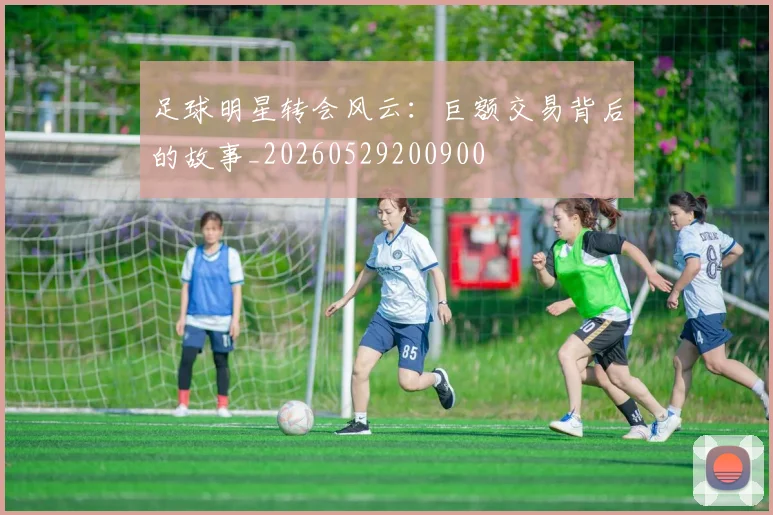 足球明星转会风云:巨额交易背后的故事_20260529200900