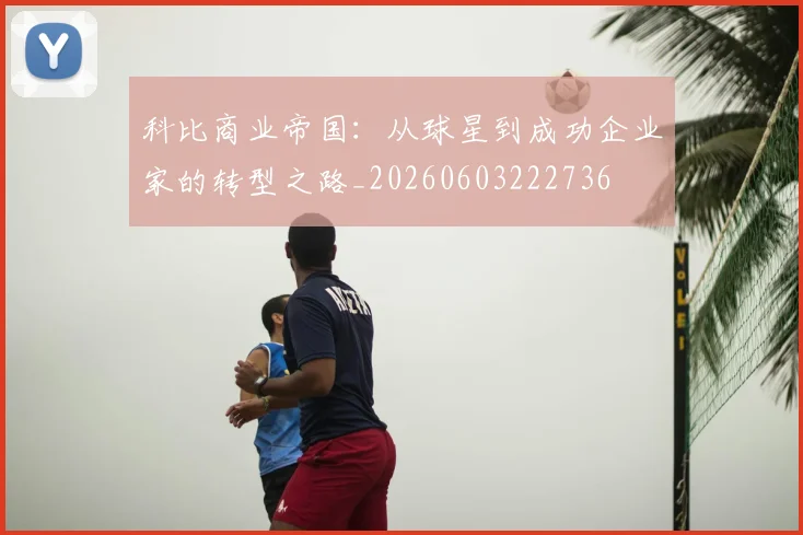 科比商业帝国：从球星到成功企业家的转型之路_20260603222736