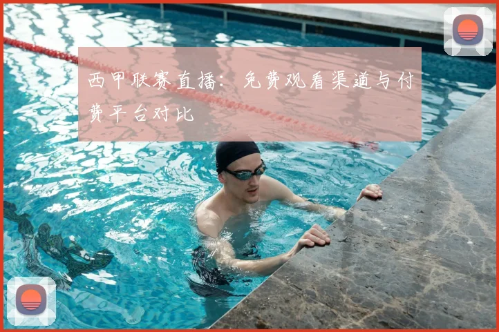 西甲联赛直播:免费观看渠道与付费平台对比
