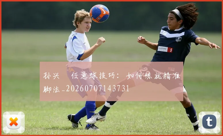 孙兴慜任意球技巧:如何练就精准脚法_20260707143731