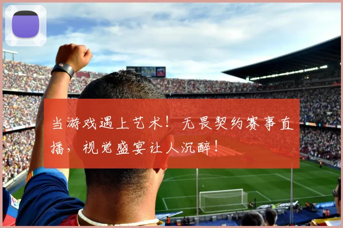 当游戏遇上艺术！无畏契约赛事直播，视觉盛宴让人沉醉！