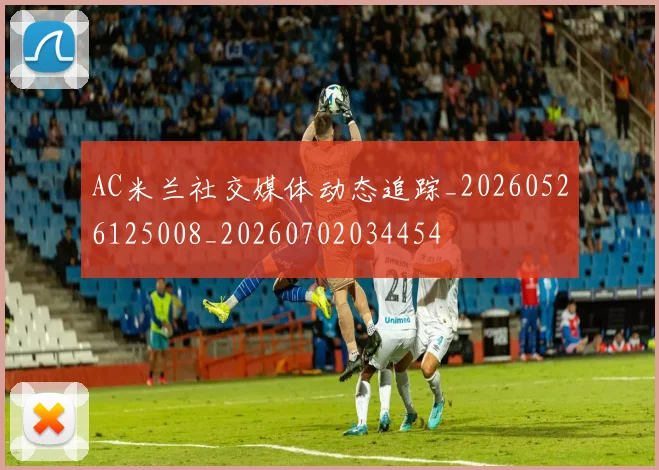 AC米兰社交媒体动态追踪_20260526125008_20260702034454