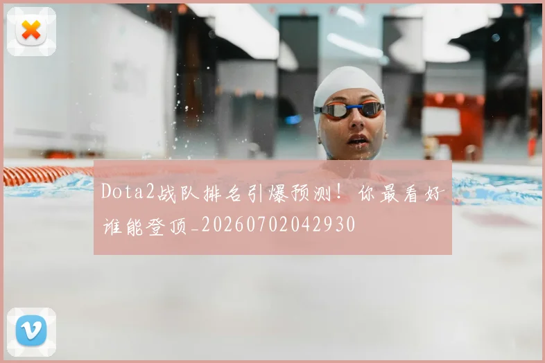 Dota2战队排名引爆预测!你最看好谁能登顶_20260702042930