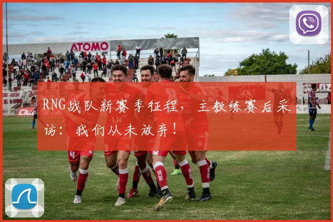 RNG战队新赛季征程，主教练赛后采访：我们从未放弃！