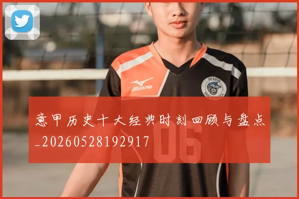意甲历史十大经典时刻回顾与盘点_20260528192917