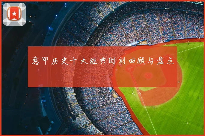 意甲历史十大经典时刻回顾与盘点