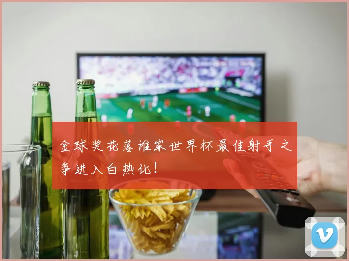 金球奖花落谁家世界杯最佳射手之争进入白热化!