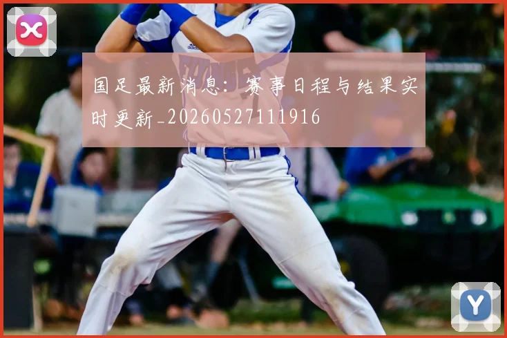 国足最新消息:赛事日程与结果实时更新_20260527111916