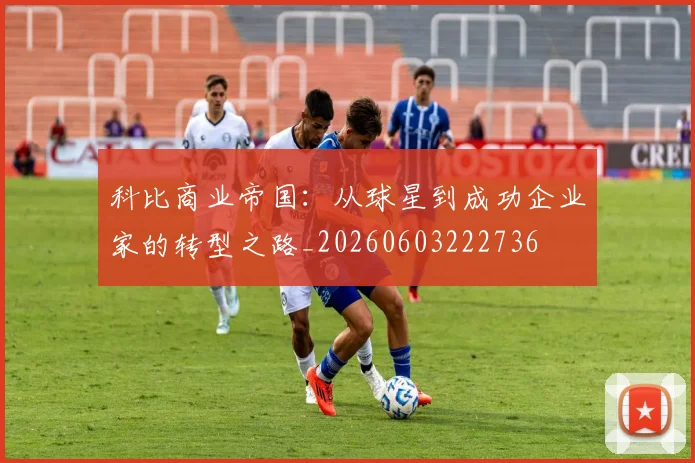 科比商业帝国：从球星到成功企业家的转型之路_20260603222736