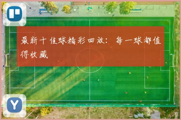 最新十佳球精彩回放：每一球都值得收藏