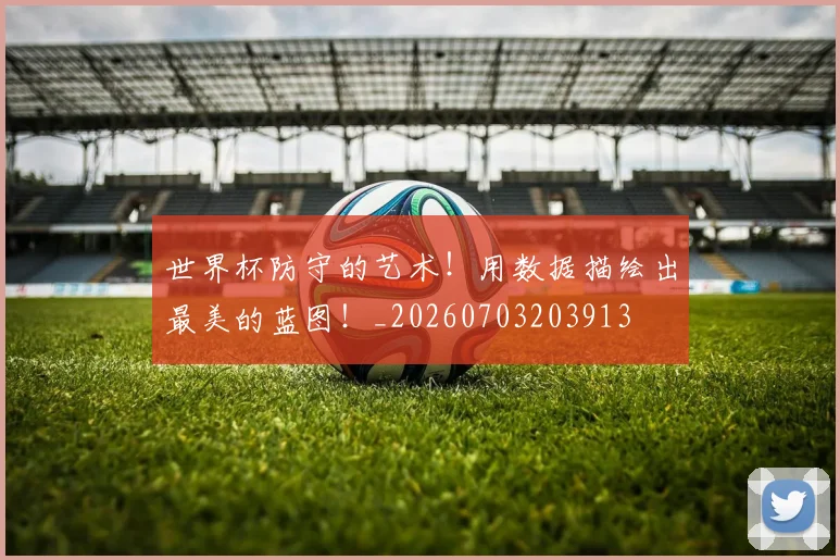 世界杯防守的艺术!用数据描绘出最美的蓝图!_20260703203913