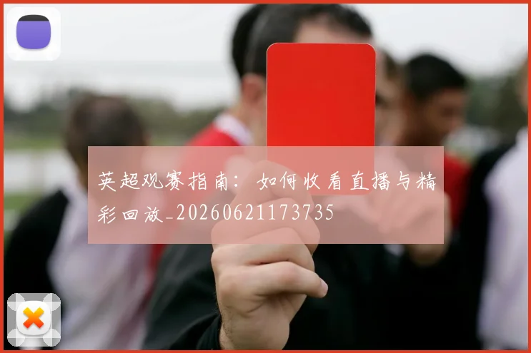 英超观赛指南:如何收看直播与精彩回放_20260621173735