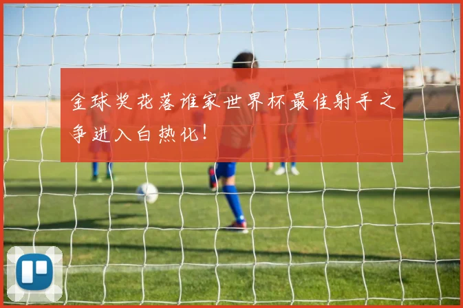 金球奖花落谁家世界杯最佳射手之争进入白热化!
