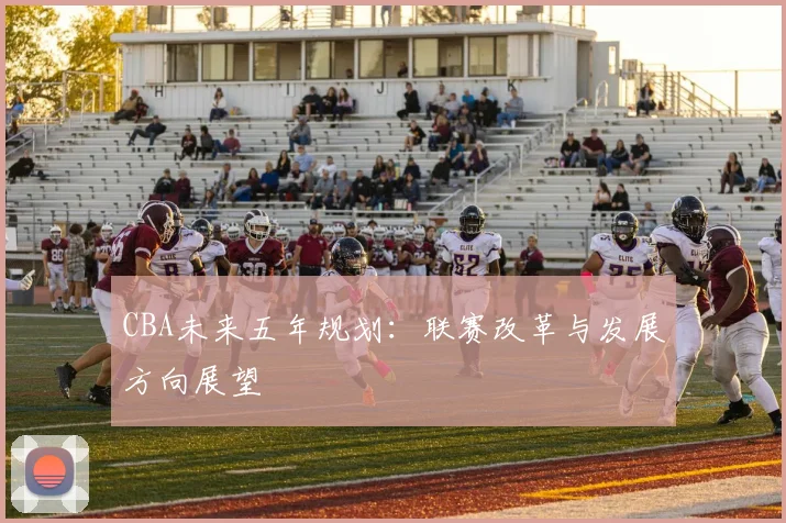 CBA未来五年规划：联赛改革与发展方向展望