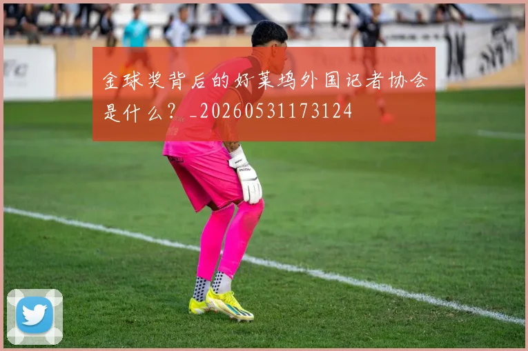 金球奖背后的好莱坞外国记者协会是什么？_20260531173124