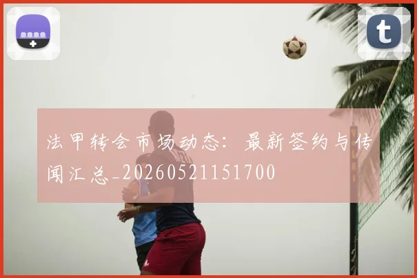 法甲转会市场动态:最新签约与传闻汇总_20260521151700