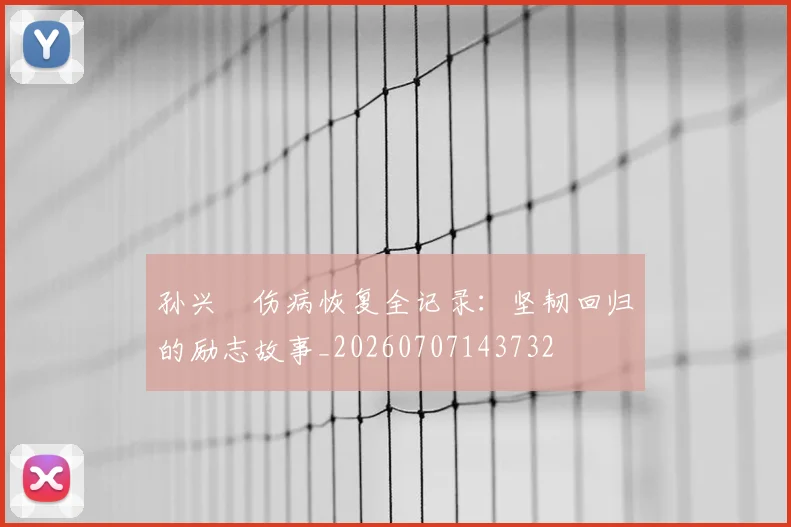 孙兴慜伤病恢复全记录:坚韧回归的励志故事_20260707143732