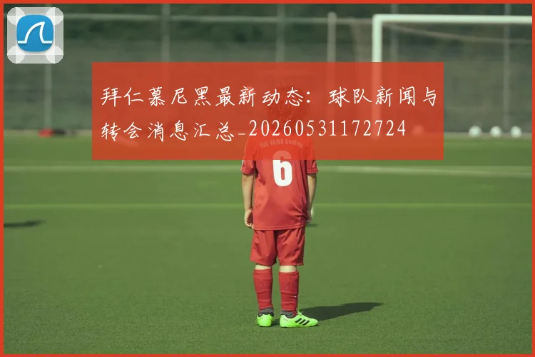拜仁慕尼黑最新动态：球队新闻与转会消息汇总_20260531172724