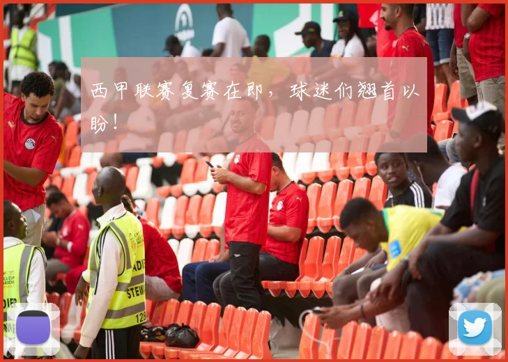 西甲联赛复赛在即,球迷们翘首以盼!