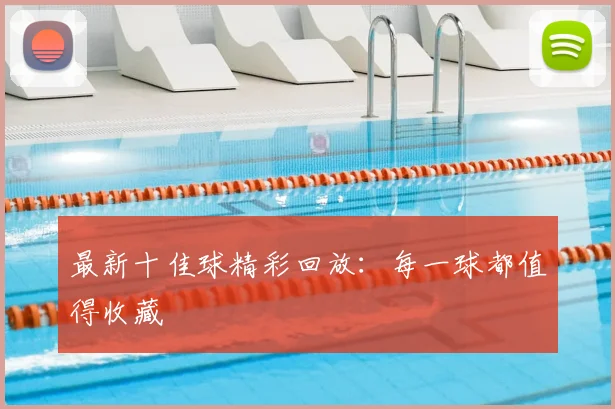 最新十佳球精彩回放:每一球都值得收藏