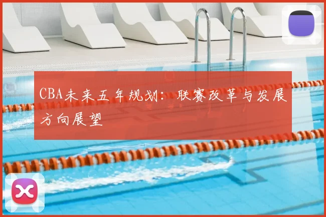 CBA未来五年规划:联赛改革与发展方向展望