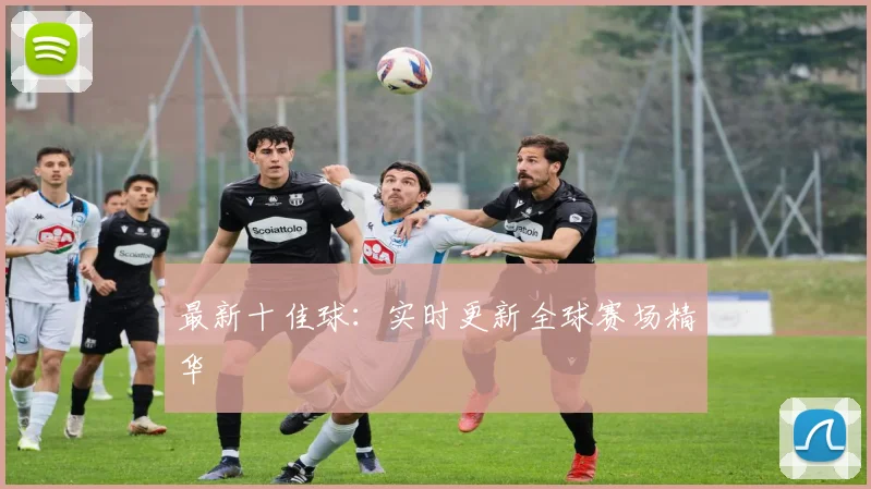 最新十佳球：实时更新全球赛场精华