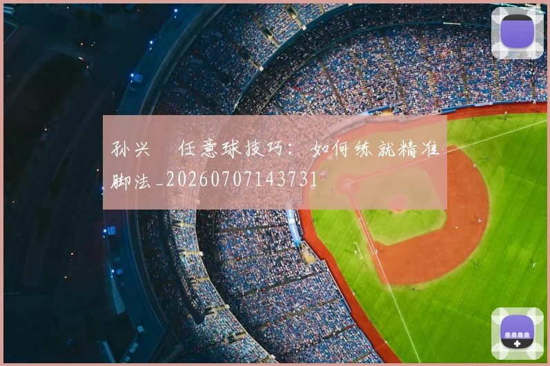 孙兴慜任意球技巧:如何练就精准脚法_20260707143731