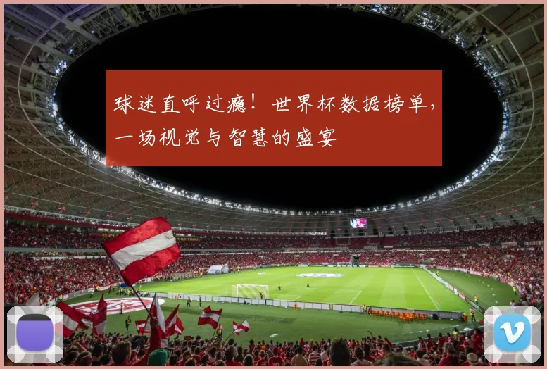 球迷直呼过瘾！世界杯数据榜单，一场视觉与智慧的盛宴
