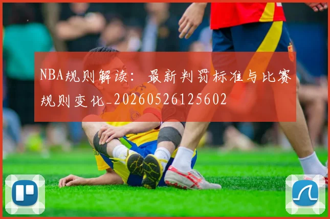 NBA规则解读:最新判罚标准与比赛规则变化_20260526125602