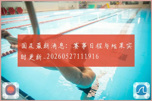 国足最新消息:赛事日程与结果实时更新_20260527111916