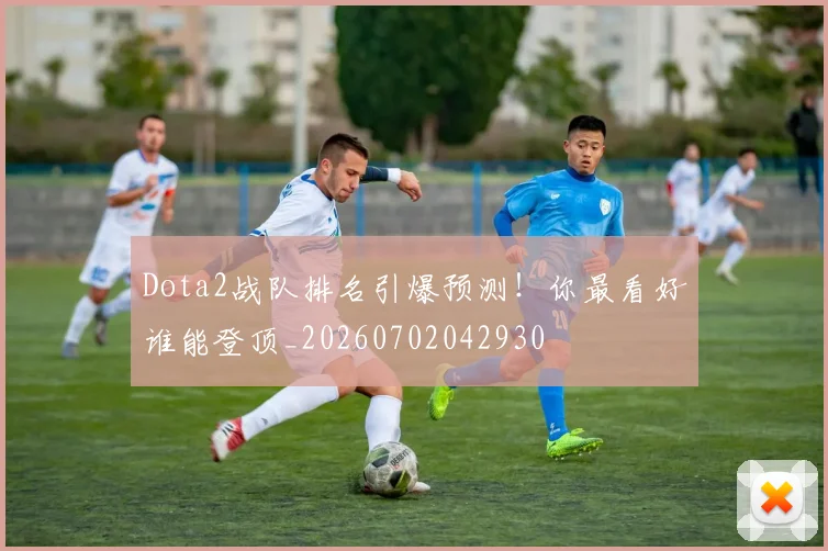 Dota2战队排名引爆预测！你最看好谁能登顶_20260702042930