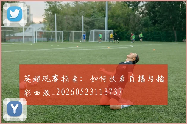 英超观赛指南：如何收看直播与精彩回放_20260523113737